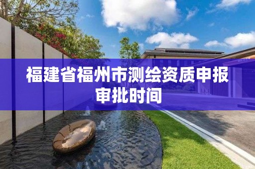 福建省福州市测绘资质申报审批时间