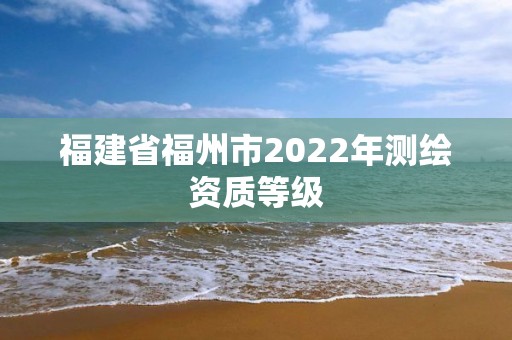 福建省福州市2022年测绘资质等级