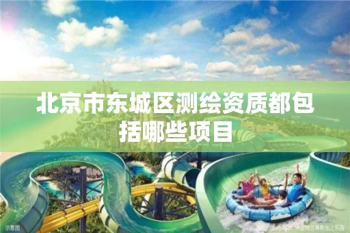 北京市东城区测绘资质都包括哪些项目 北京市东城区测绘资质都包括哪些项目