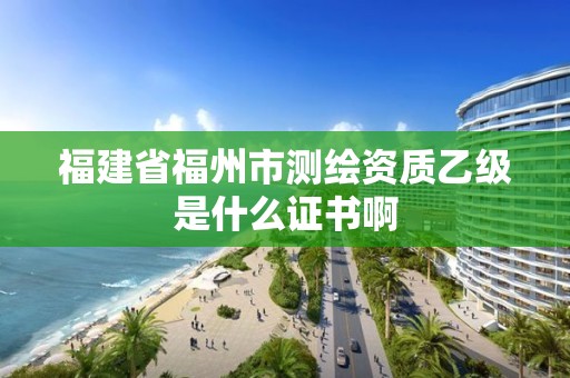 福建省福州市测绘资质乙级是什么证书啊