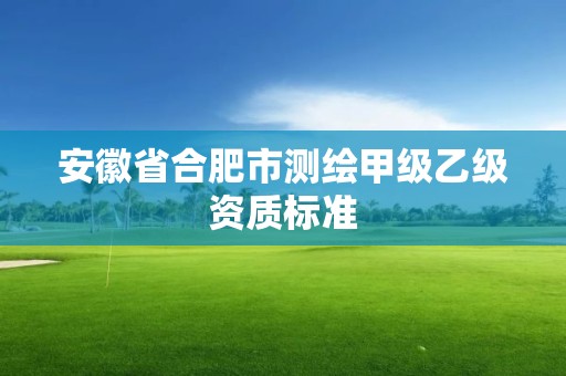 安徽省合肥市测绘甲级乙级资质标准