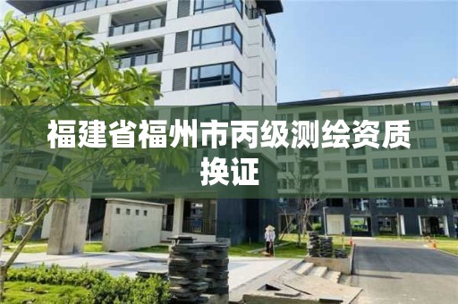 福建省福州市丙级测绘资质换证