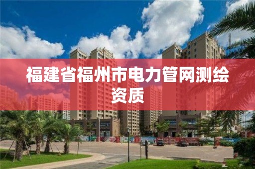 福建省福州市电力管网测绘资质