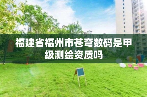 福建省福州市苍穹数码是甲级测绘资质吗