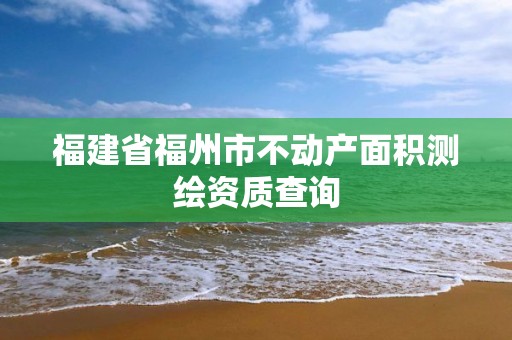 福建省福州市不动产面积测绘资质查询