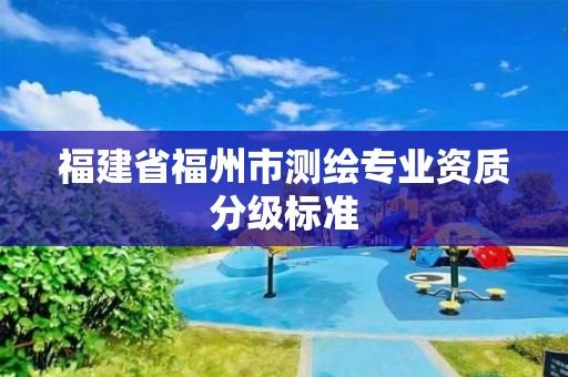 福建省福州市测绘专业资质分级标准