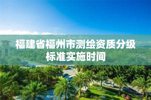 福建省福州市测绘资质分级标准实施时间