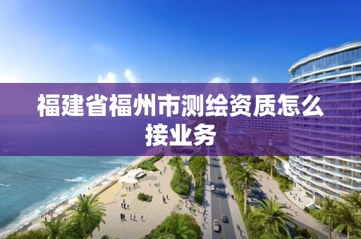 福建省福州市测绘资质怎么接业务