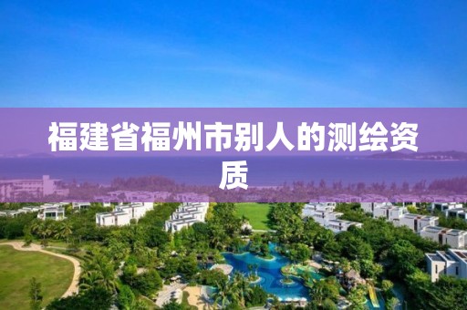 福建省福州市别人的测绘资质