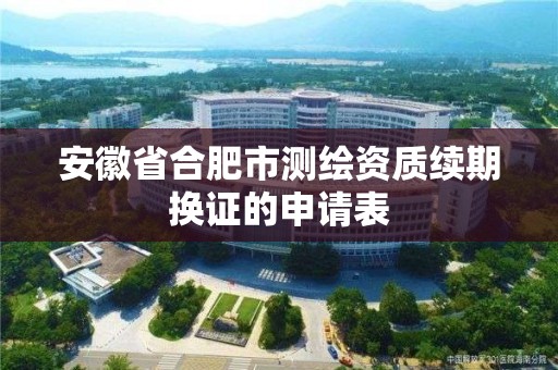 安徽省合肥市测绘资质续期换证的申请表