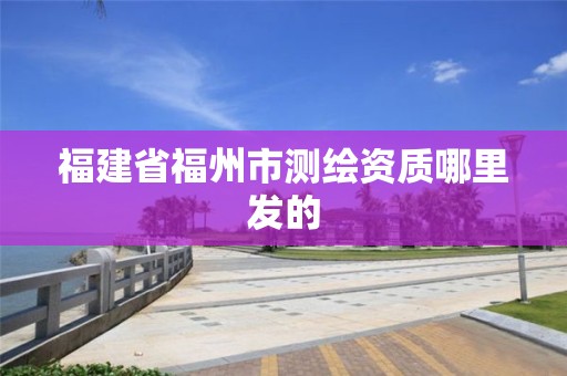 福建省福州市测绘资质哪里发的