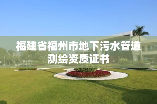 福建省福州市地下污水管道测绘资质证书 福建省福州市地下污水管道测绘资质证书