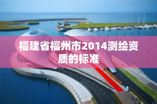 福建省福州市2014测绘资质的标准