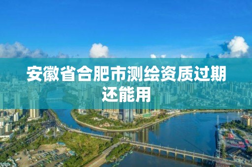 安徽省合肥市测绘资质过期还能用