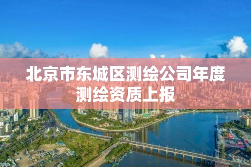 北京市东城区测绘公司年度测绘资质上报