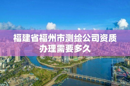 福建省福州市测绘公司资质办理需要多久