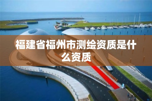 福建省福州市测绘资质是什么资质