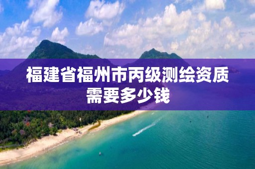 福建省福州市丙级测绘资质需要多少钱