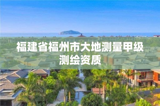 福建省福州市大地测量甲级测绘资质