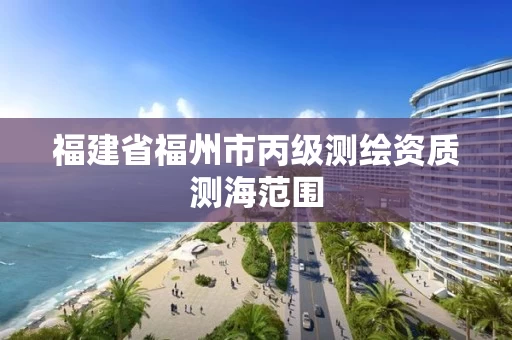 福建省福州市丙级测绘资质测海范围 福建省福州市丙级测绘资质测海范围