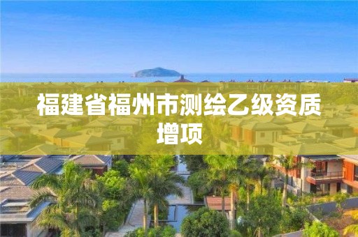 福建省福州市测绘乙级资质增项