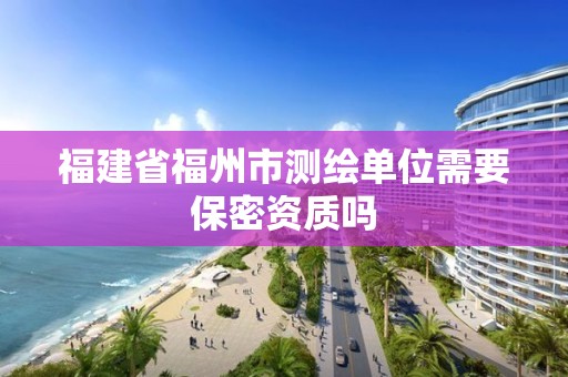 福建省福州市测绘单位需要保密资质吗