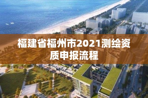 福建省福州市2021测绘资质申报流程