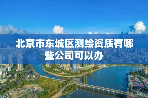 北京市东城区测绘资质有哪些公司可以办