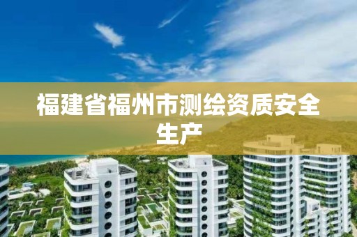 福建省福州市测绘资质安全生产