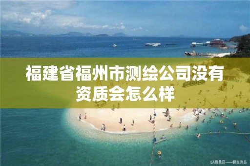 福建省福州市测绘公司没有资质会怎么样