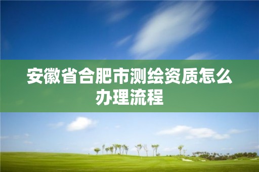 安徽省合肥市测绘资质怎么办理流程