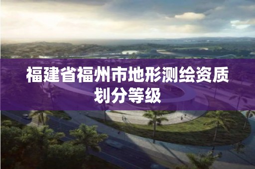 福建省福州市地形测绘资质划分等级