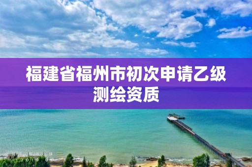 福建省福州市初次申请乙级测绘资质