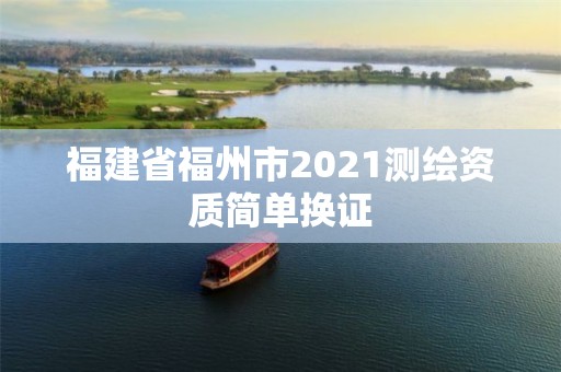 福建省福州市2021测绘资质简单换证