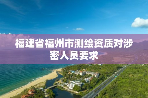 福建省福州市测绘资质对涉密人员要求