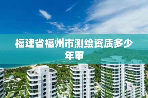 福建省福州市测绘资质多少年审