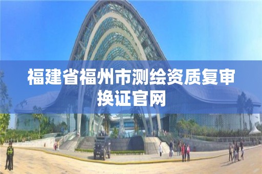 福建省福州市测绘资质复审换证官网