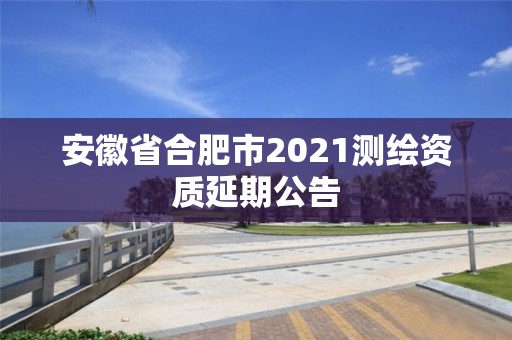 安徽省合肥市2021测绘资质延期公告