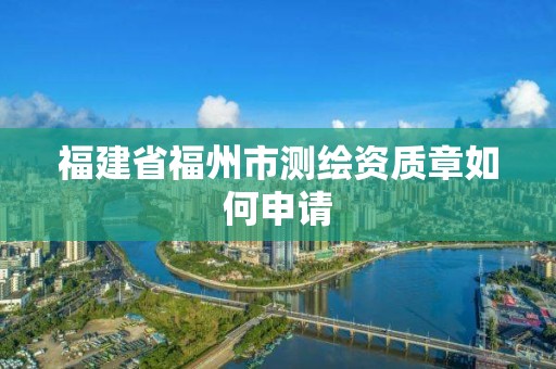 福建省福州市测绘资质章如何申请