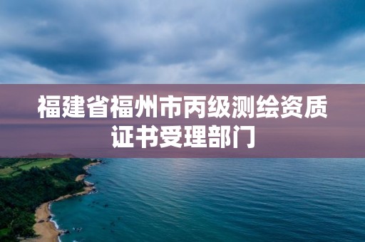 福建省福州市丙级测绘资质证书受理部门