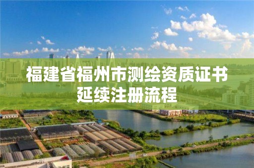 福建省福州市测绘资质证书延续注册流程