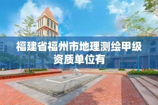 福建省福州市地理测绘甲级资质单位有 福建省福州市地理测绘甲级资质单位有