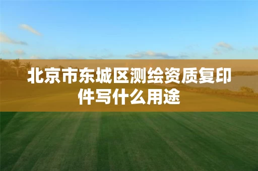 北京市东城区测绘资质复印件写什么用途 北京市东城区测绘资质复印件写什么用途