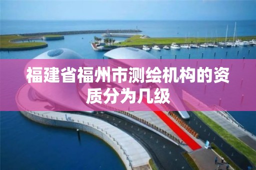 福建省福州市测绘机构的资质分为几级