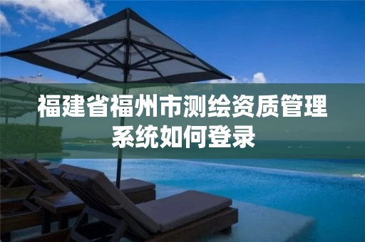 福建省福州市测绘资质管理系统如何登录 福建省福州市测绘资质管理系统如何登录