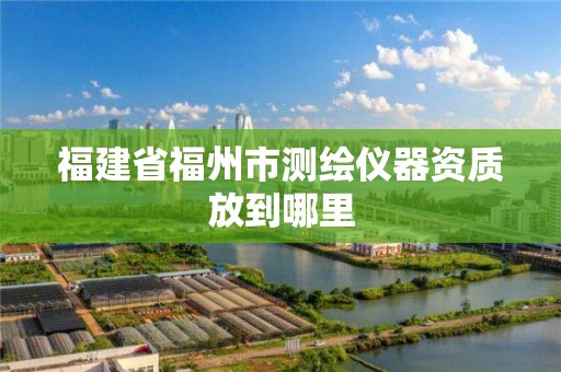 福建省福州市测绘仪器资质放到哪里