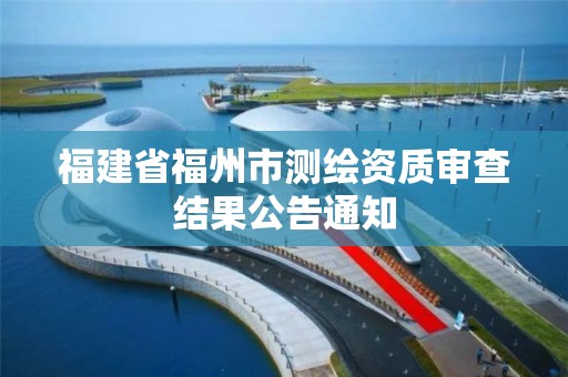 福建省福州市测绘资质审查结果公告通知