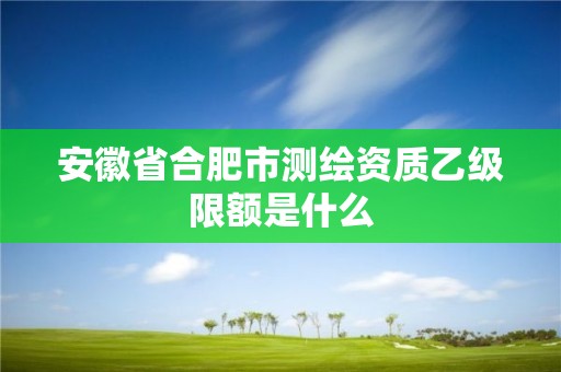 安徽省合肥市测绘资质乙级限额是什么