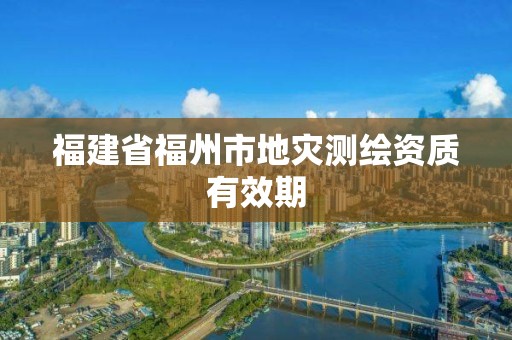 福建省福州市地灾测绘资质有效期