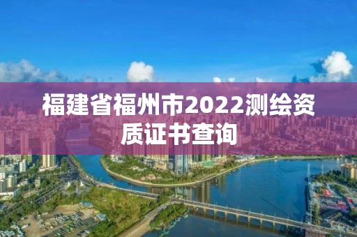 福建省福州市2022测绘资质证书查询 福建省福州市2022测绘资质证书查询
